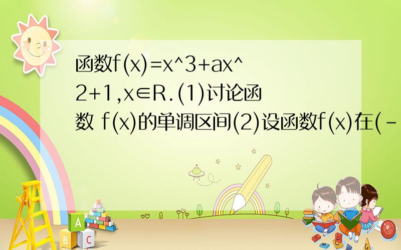 函数f(x)=x^3+ax^2+1,x∈R.(1)讨论函数 f(x)的单调区间(2)设函数f(x)在(-2/3,-1/3)是减 函数,求a的取值范
