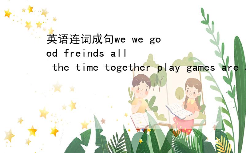 英语连词成句we we good freinds all the time together play games are and