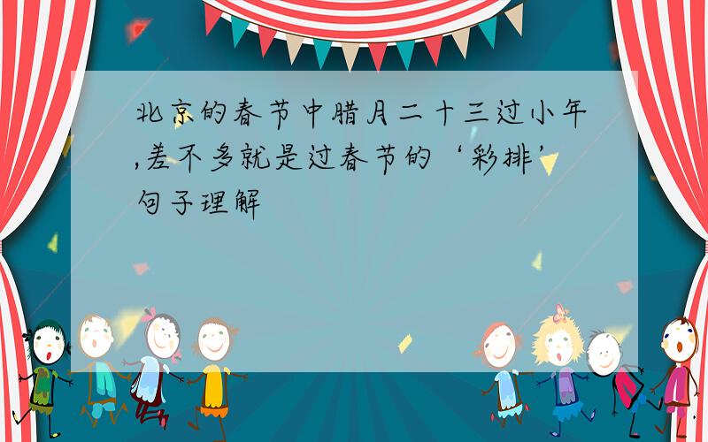北京的春节中腊月二十三过小年,差不多就是过春节的‘彩排’句子理解