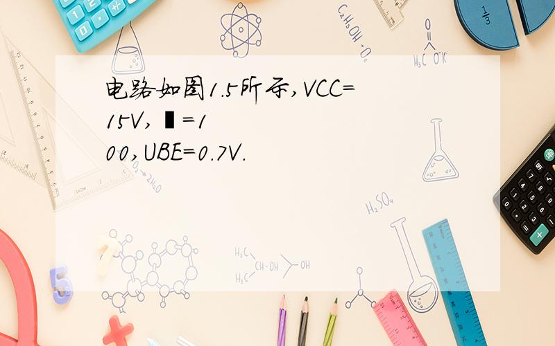 电路如图1.5所示,VCC=15V,=100,UBE=0.7V.