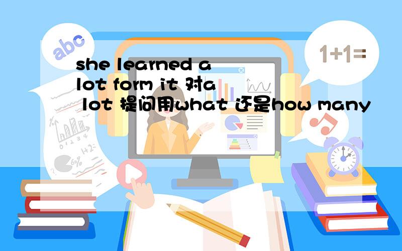 she learned a lot form it 对a lot 提问用what 还是how many