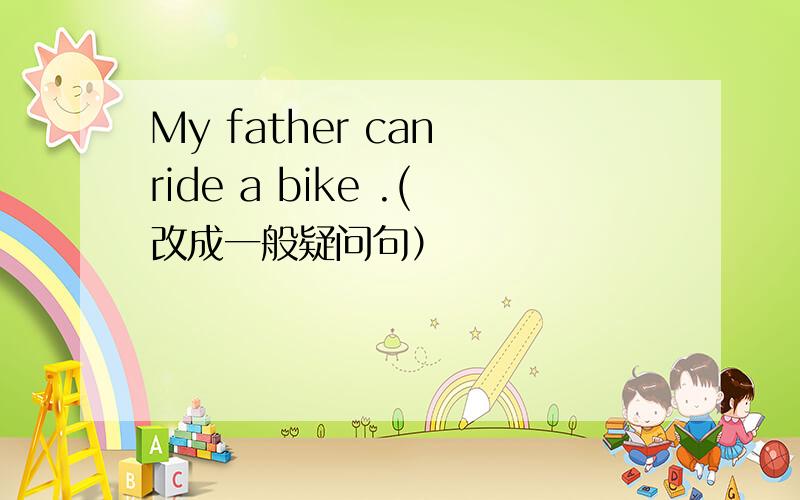 My father can ride a bike .(改成一般疑问句）