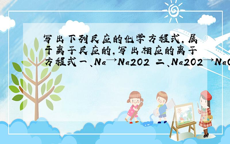 写出下列反应的化学方程式,属于离子反应的,写出相应的离子方程式一、Na→Na2O2 二、Na2O2→NaOH三、NaOH→Na2CO3四、Na2CO3→NaOH五、NaHCO3→Na2CO3六、Na→NaOH七、Na2O2→Na2CO3
