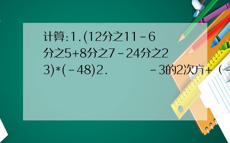 计算:1.(12分之11-6分之5+8分之7-24分之23)*(-48)2.         -3的2次方+（-2又2分之1）的2次方-（-2）的三次方+（-2）3.          58分之57*（-57）4.         （-1）的七次方*{[4又3分之2÷（-4）+（-1又4分之1）*