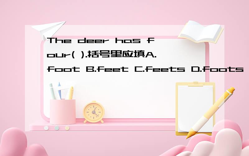 The deer has four( ).括号里应填A.foot B.feet C.feets D.foots