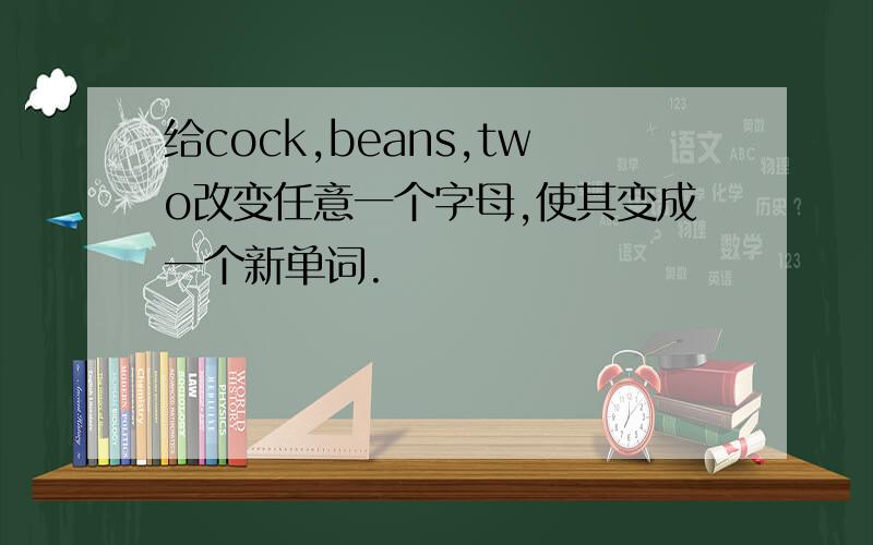 给cock,beans,two改变任意一个字母,使其变成一个新单词.