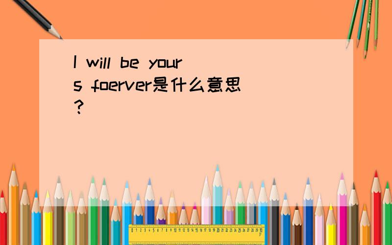 I will be yours foerver是什么意思?