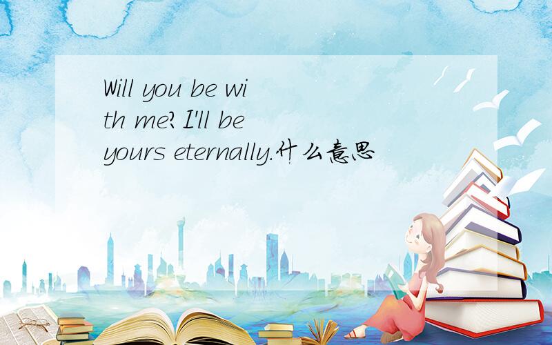 Will you be with me?I'll be yours eternally.什么意思