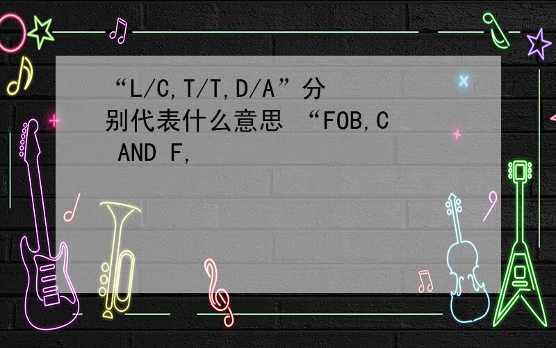 “L/C,T/T,D/A”分别代表什么意思 “FOB,C AND F,