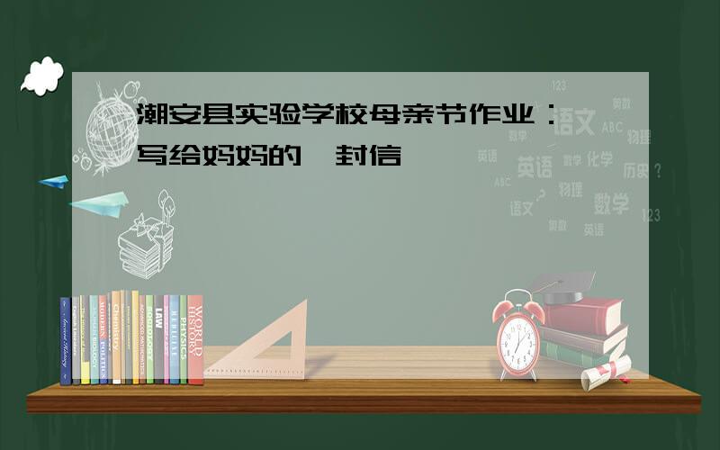 潮安县实验学校母亲节作业：《写给妈妈的一封信》