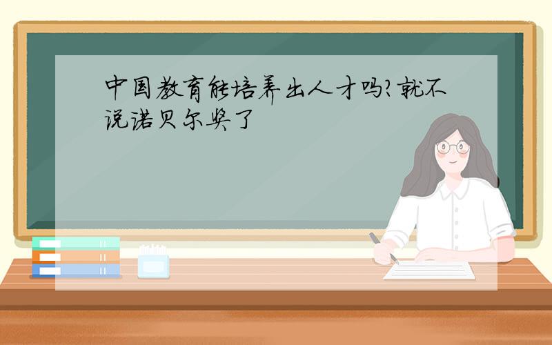 中国教育能培养出人才吗?就不说诺贝尔奖了