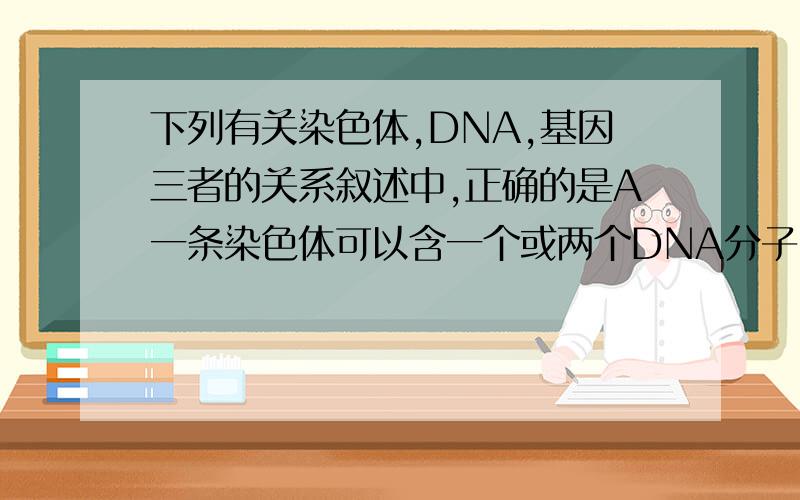 下列有关染色体,DNA,基因三者的关系叙述中,正确的是A一条染色体可以含一个或两个DNA分子B一个DNA分子可以含很多个基因C基因在染色体上呈线性排列D.ABC都正确