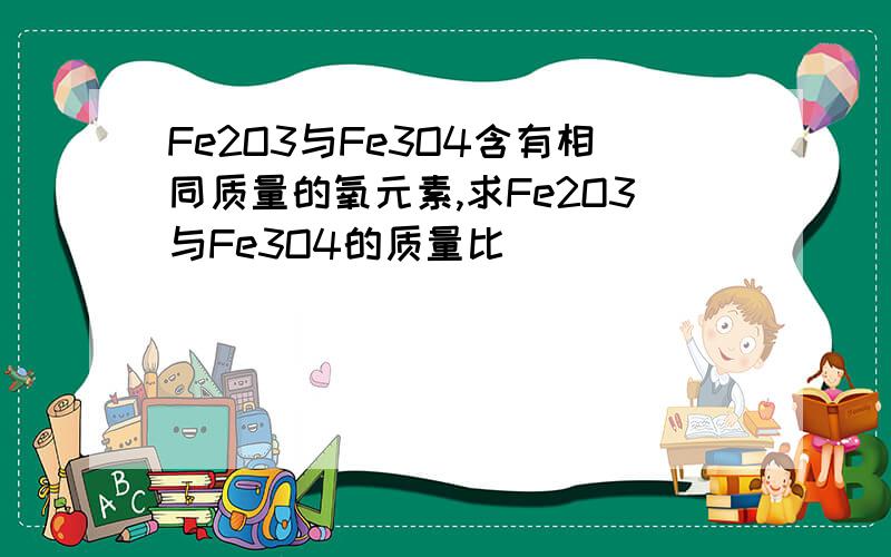 Fe2O3与Fe3O4含有相同质量的氧元素,求Fe2O3与Fe3O4的质量比