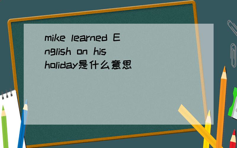 mike learned English on his holiday是什么意思