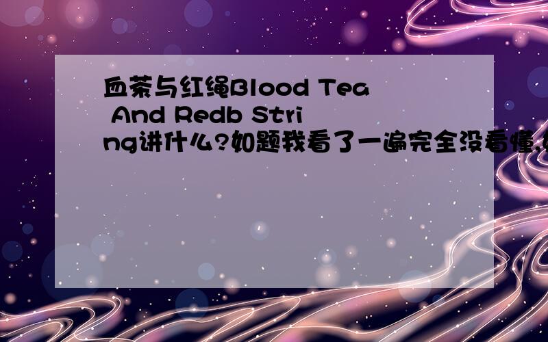 血茶与红绳Blood Tea And Redb String讲什么?如题我看了一遍完全没看懂,好莫明其妙啊```要表达什么啊?是什么时候拍的?