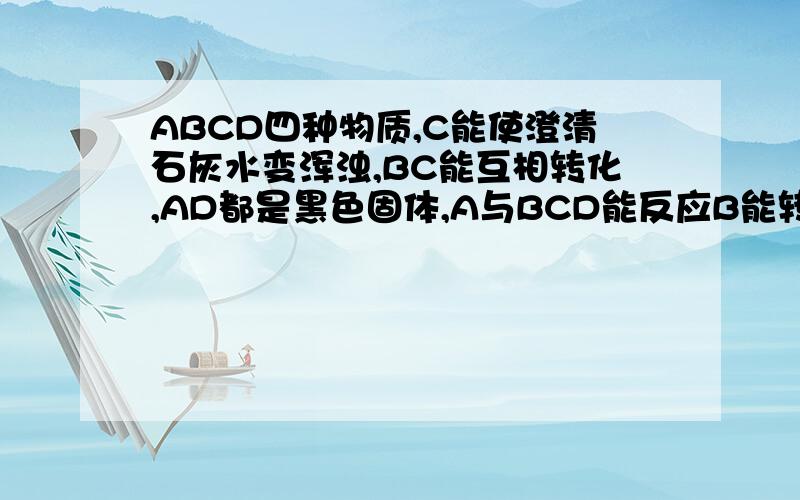 ABCD四种物质,C能使澄清石灰水变浑浊,BC能互相转化,AD都是黑色固体,A与BCD能反应B能转化成D,ABCD分别是?