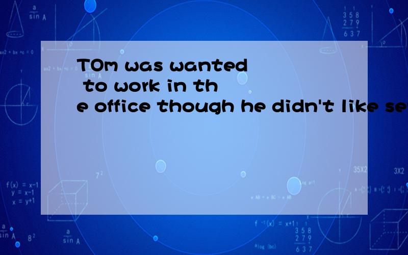 TOm was wanted to work in the office though he didn't like serving there.这里为什么是was wanted.