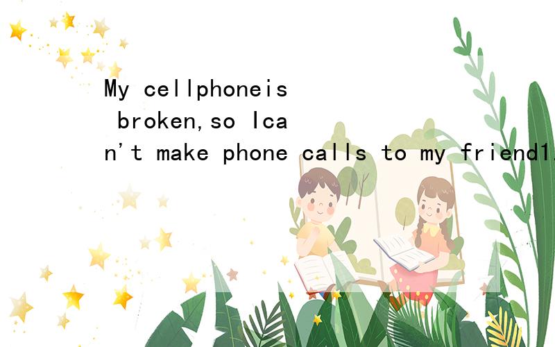 My cellphoneis broken,so Ican't make phone calls to my friend1.My cellphone is broken,so I can't make phone calls to my friends.My cellphone is broken,so I can't ________ _________ ________friends.2.我每天花二十分钟骑自行车去上学._____