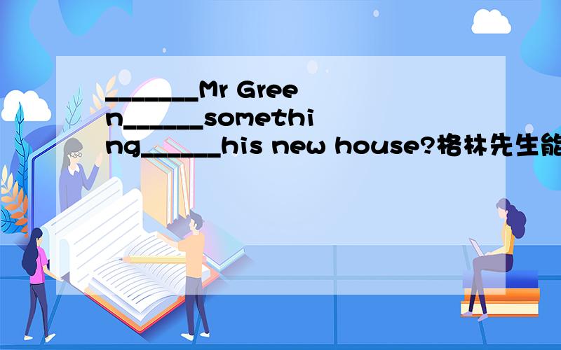 _______Mr Green______something______his new house?格林先生能说说他的新家吗?（根据汉语意思写英文）