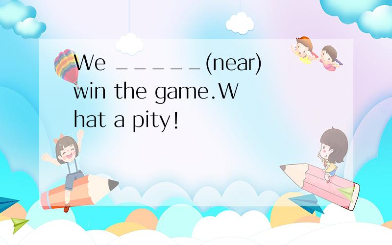 We _____(near)win the game.What a pity!