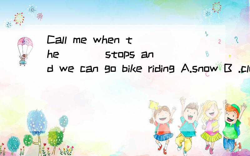 Call me when the____stops and we can go bike riding A.snow B .cloud C.weather D.rain 选哪个