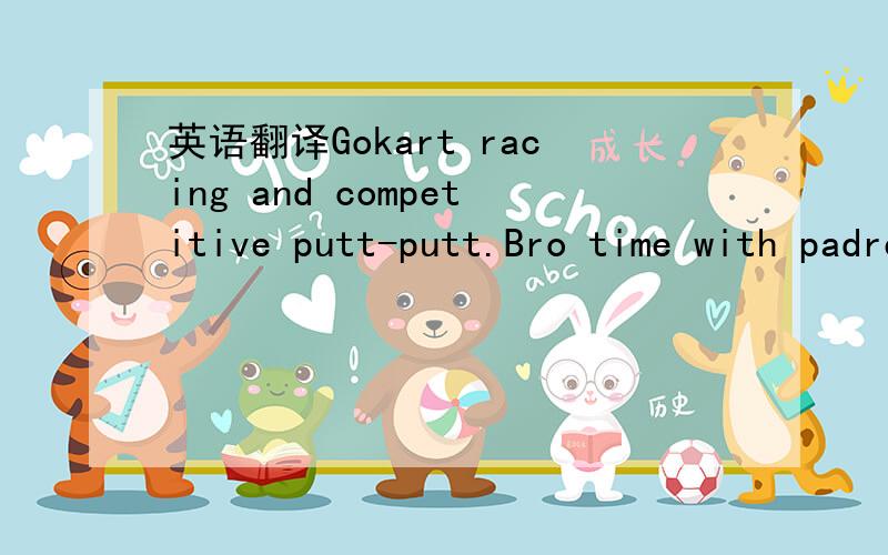英语翻译Gokart racing and competitive putt-putt.Bro time with padre = success翻译句子！上面！