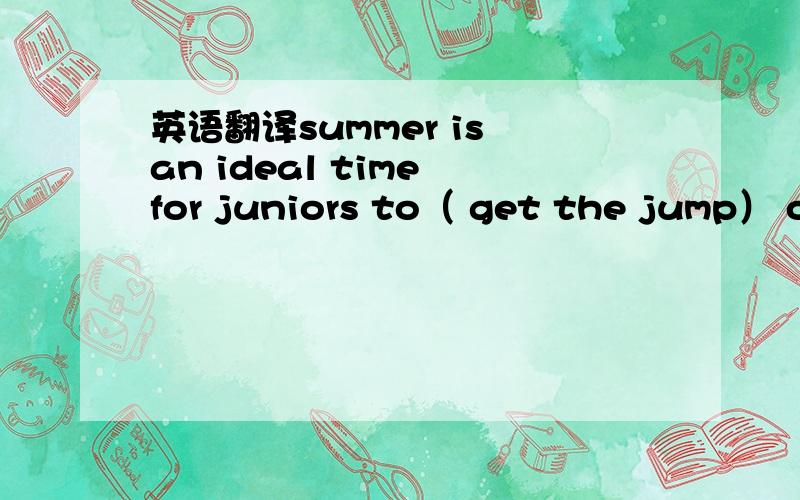 英语翻译summer is an ideal time for juniors to（ get the jump） on college admissions essay ...求翻译...还有get the jump 的意思