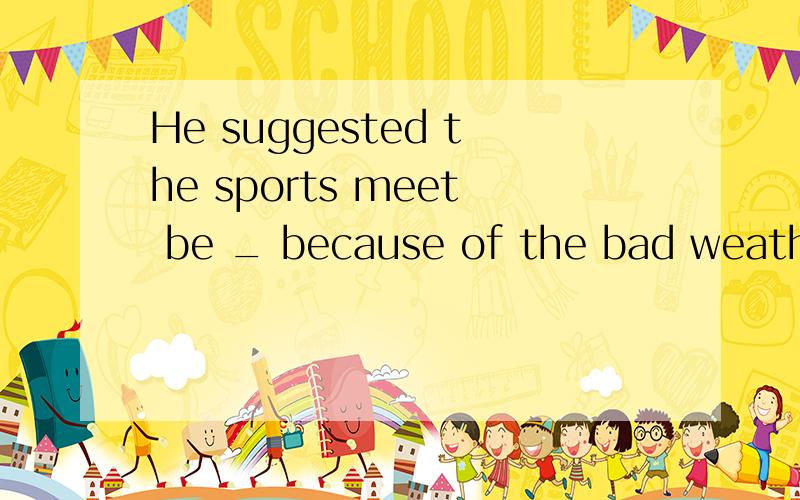 He suggested the sports meet be _ because of the bad weather A put away B put up C put down D put off