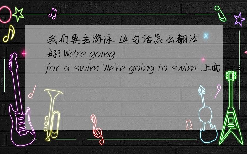 我们要去游泳 这句话怎么翻译好?We're going for a swim We're going to swim 上面两句有什么区别呢?