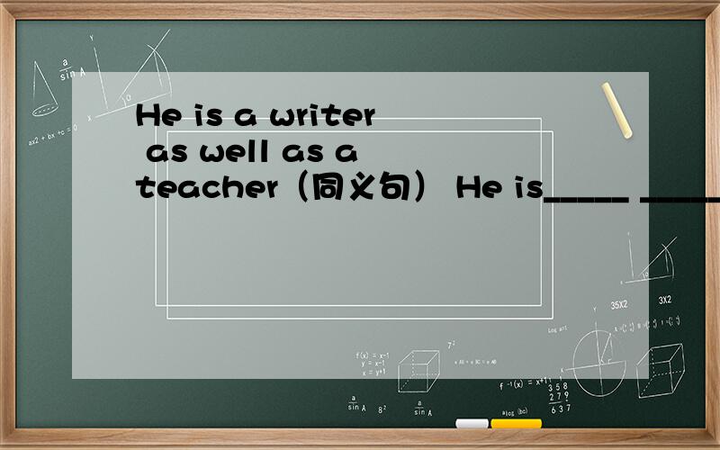 He is a writer as well as a teacher（同义句） He is_____ _____a writer_____ _____ a teacher每空一词