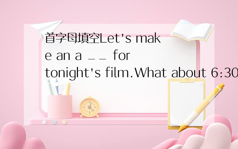 首字母填空Let's make an a __ for tonight's film.What about 6:30 outside the cinema?
