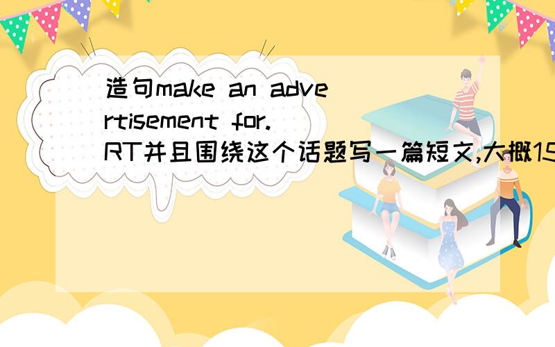 造句make an advertisement for.RT并且围绕这个话题写一篇短文,大概15句话.并且要中文翻译只要达到初2的水平，10句话左右就够了，尽量用常用单词，