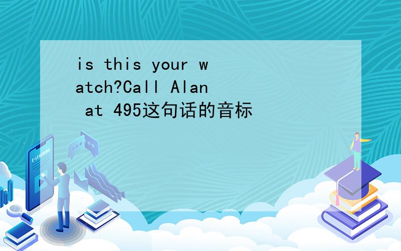 is this your watch?Call Alan at 495这句话的音标