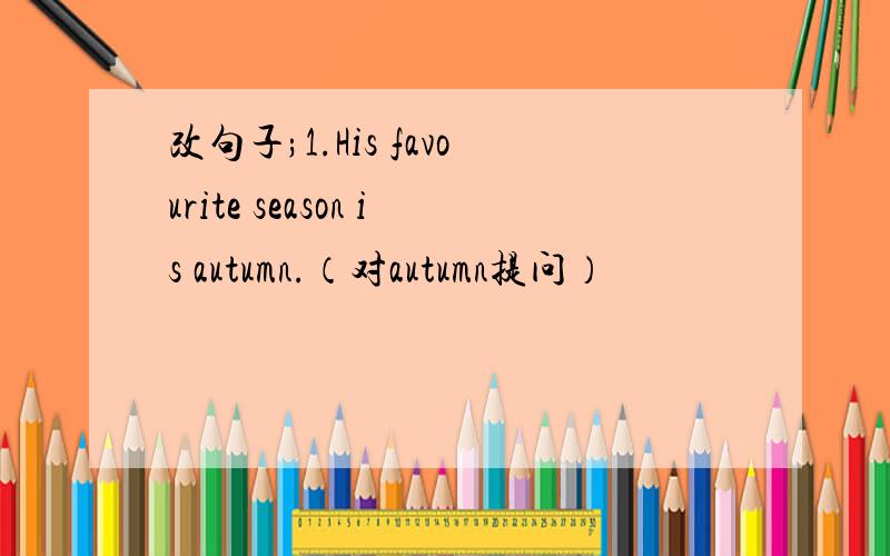 改句子;1.His favourite season is autumn.（对autumn提问）