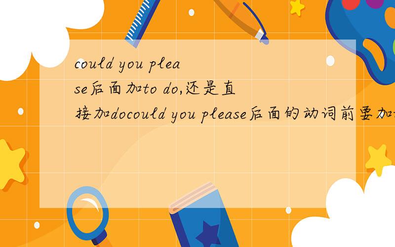 could you please后面加to do,还是直接加docould you please后面的动词前要加to吗