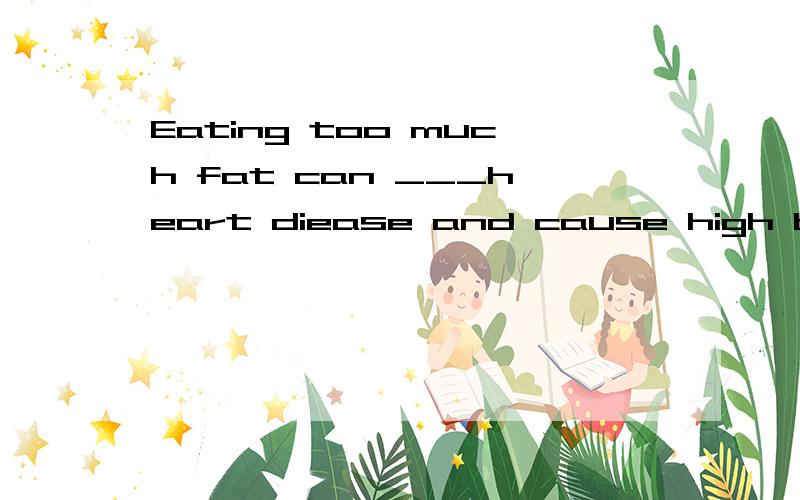 Eating too much fat can ___heart diease and cause high blood pressure.A.lead to b.attend c.cause d.devote to我知道是选A,为什么不选C?