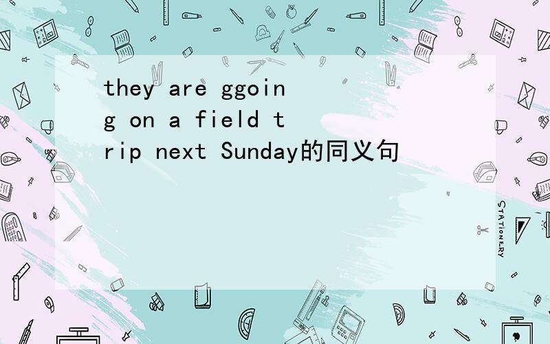 they are ggoing on a field trip next Sunday的同义句