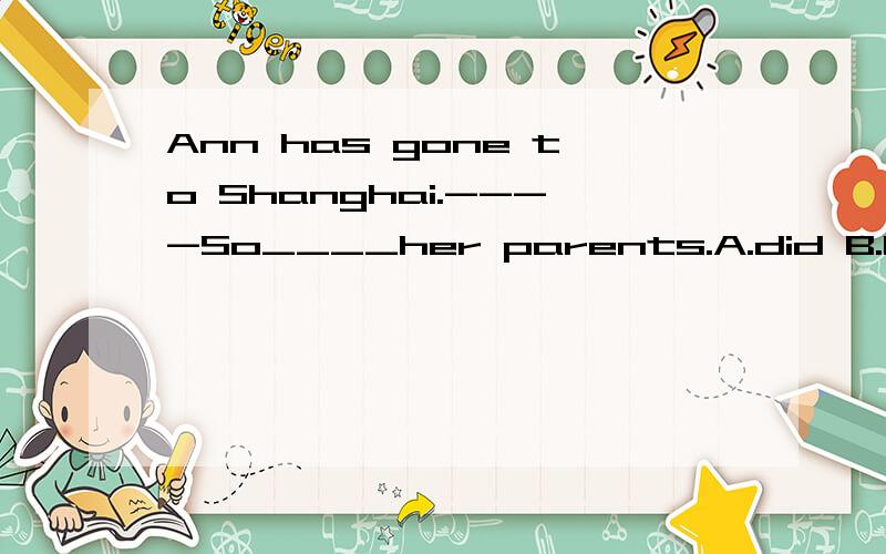 Ann has gone to Shanghai.----So____her parents.A.did B.has C.have 这道题肿么做耶?
