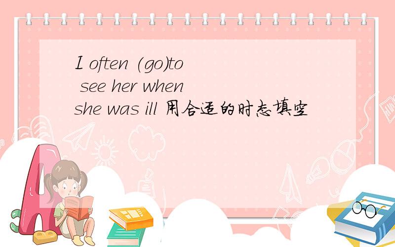 I often (go)to see her when she was ill 用合适的时态填空