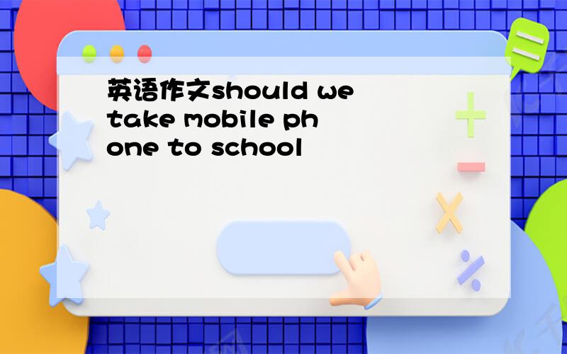英语作文should we take mobile phone to school