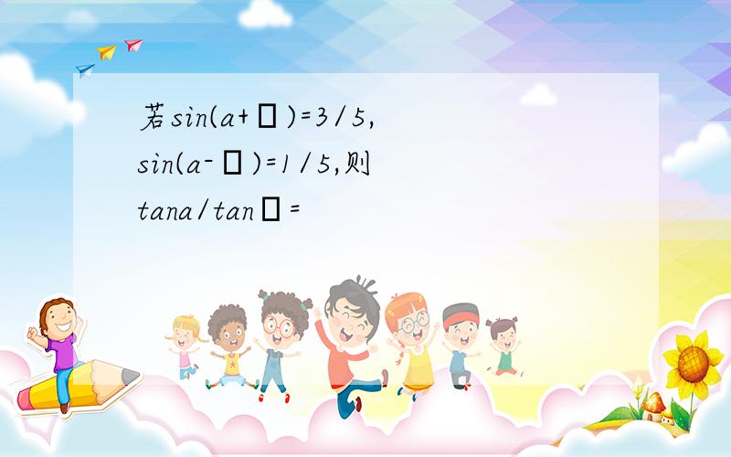 若sin(a+β)=3/5,sin(a-β)=1/5,则tana/tanβ=