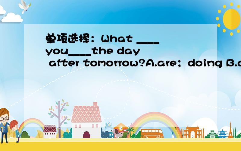 单项选择：What ____you____the day after tomorrow?A.are；doing B.are；going to do