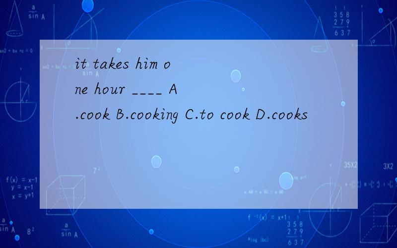 it takes him one hour ____ A.cook B.cooking C.to cook D.cooks