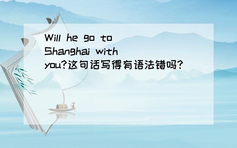 Will he go to Shanghai with you?这句话写得有语法错吗?