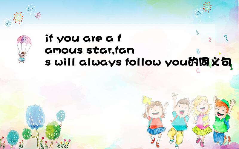 if you are a famous star,fans will always follow you的同义句