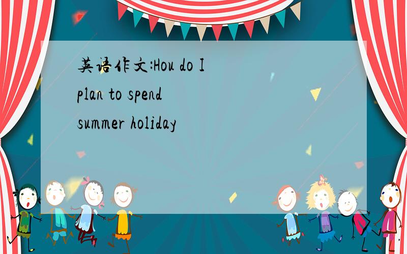 英语作文:Hou do I plan to spend summer holiday