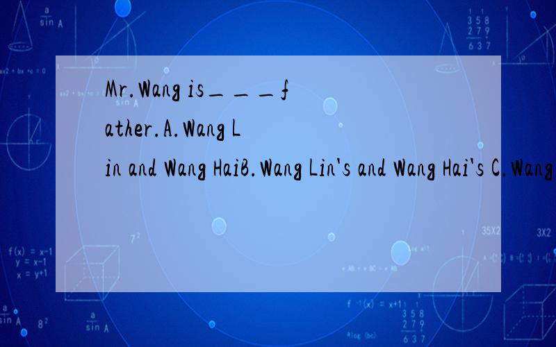 Mr.Wang is___father.A.Wang Lin and Wang HaiB.Wang Lin's and Wang Hai's C.Wang Lin's and Wanhg HaiD.Wang Lin and Wang Hai's