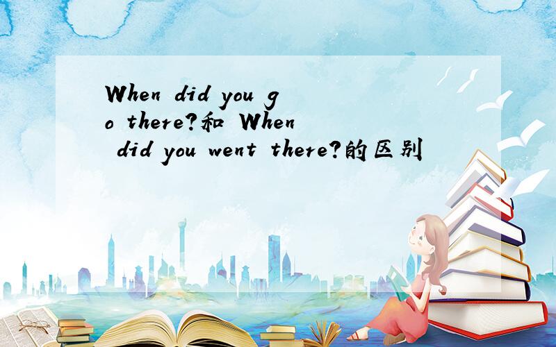 When did you go there?和 When did you went there?的区别