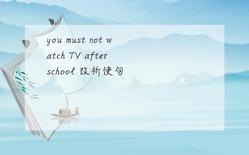 you must not watch TV after school 改祈使句