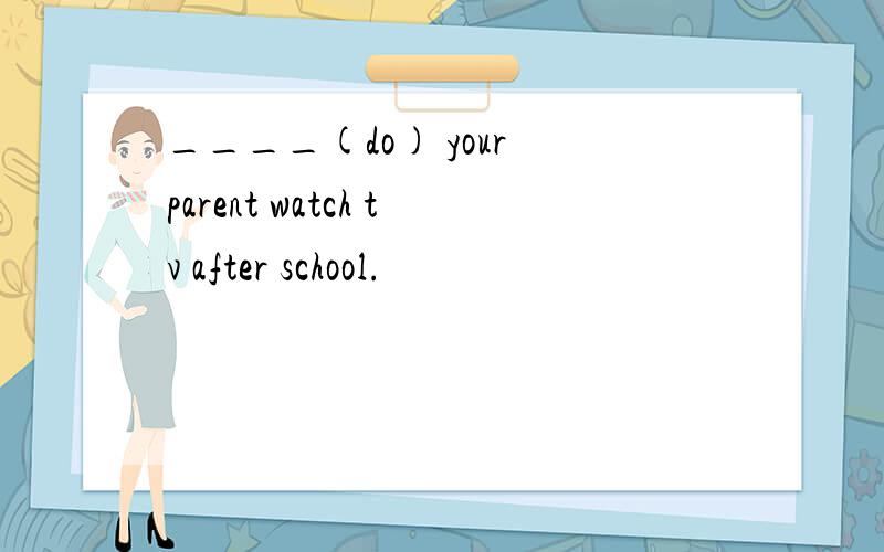 ____(do) your parent watch tv after school.